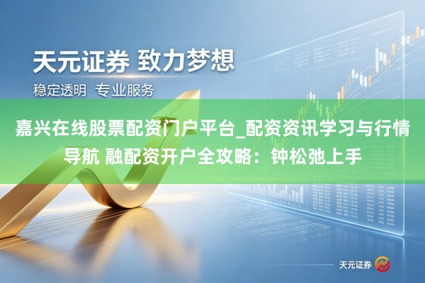 嘉兴在线股票配资门户平台_配资资讯学习与行情导航 融配资开户全攻略：钟松弛上手