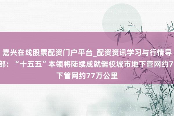嘉兴在线股票配资门户平台_配资资讯学习与行情导航 住建部：“十五五”本领将陆续成就雠校城市地下管网约77万公里