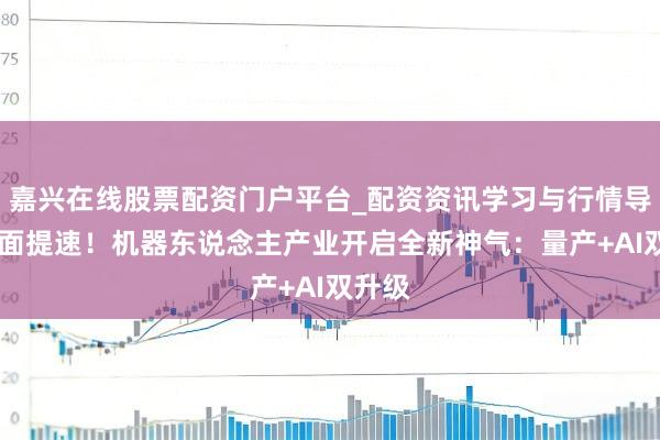 嘉兴在线股票配资门户平台_配资资讯学习与行情导航 全面提速！机器东说念主产业开启全新神气：量产+AI双升级