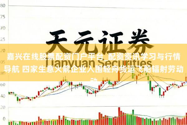 嘉兴在线股票配资门户平台_配资资讯学习与行情导航 四家生意火箭企业入围轻舟货运飞船辐射劳动