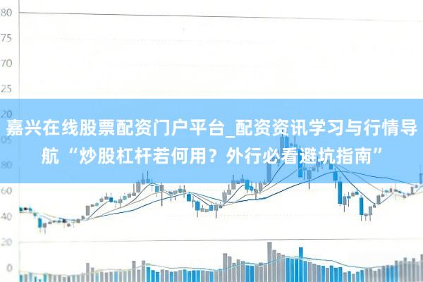 嘉兴在线股票配资门户平台_配资资讯学习与行情导航 “炒股杠杆若何用？外行必看避坑指南”