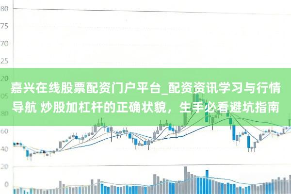 嘉兴在线股票配资门户平台_配资资讯学习与行情导航 炒股加杠杆的正确状貌，生手必看避坑指南