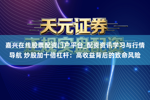 嘉兴在线股票配资门户平台_配资资讯学习与行情导航 炒股加十倍杠杆：高收益背后的致命风险