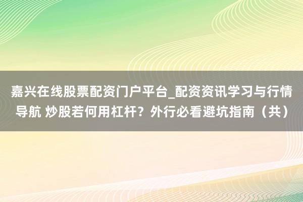 嘉兴在线股票配资门户平台_配资资讯学习与行情导航 炒股若何用杠杆？外行必看避坑指南（共）