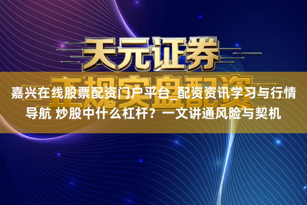 嘉兴在线股票配资门户平台_配资资讯学习与行情导航 炒股中什么杠杆？一文讲通风险与契机