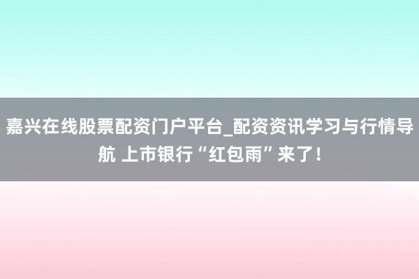 嘉兴在线股票配资门户平台_配资资讯学习与行情导航 上市银行“红包雨”来了！