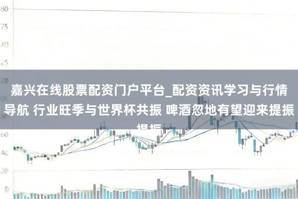 嘉兴在线股票配资门户平台_配资资讯学习与行情导航 行业旺季与世界杯共振 啤酒忽地有望迎来提振