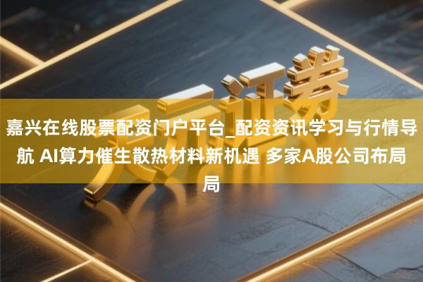 嘉兴在线股票配资门户平台_配资资讯学习与行情导航 AI算力催生散热材料新机遇 多家A股公司布局