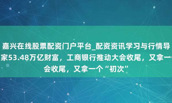嘉兴在线股票配资门户平台_配资资讯学习与行情导航 内行首家53.48万亿财富，工商银行推动大会收尾，又拿一个“初次”