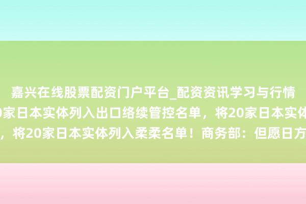 嘉兴在线股票配资门户平台_配资资讯学习与行情导航 中方通知：将20家日本实体列入出口络续管控名单，将20家日本实体列入柔柔名单！商务部：但愿日方迷路知返