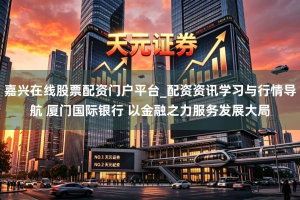 嘉兴在线股票配资门户平台_配资资讯学习与行情导航 厦门国际银行 以金融之力服务发展大局
