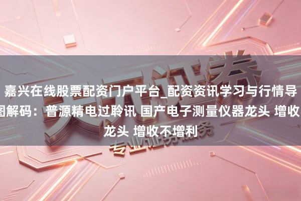 嘉兴在线股票配资门户平台_配资资讯学习与行情导航 一图解码：普源精电过聆讯 国产电子测量仪器龙头 增收不增利