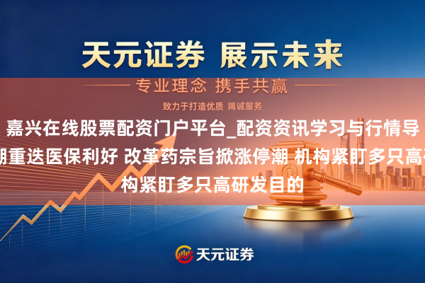 嘉兴在线股票配资门户平台_配资资讯学习与行情导航 回购潮重迭医保利好 改革药宗旨掀涨停潮 机构紧盯多只高研发目的