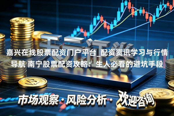 嘉兴在线股票配资门户平台_配资资讯学习与行情导航 南宁股票配资攻略：生人必看的避坑手段
