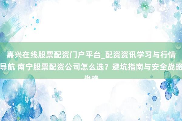 嘉兴在线股票配资门户平台_配资资讯学习与行情导航 南宁股票配资公司怎么选？避坑指南与安全战略