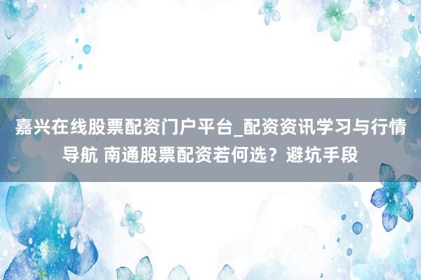 嘉兴在线股票配资门户平台_配资资讯学习与行情导航 南通股票配资若何选？避坑手段