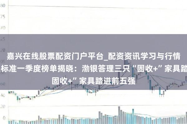 嘉兴在线股票配资门户平台_配资资讯学习与行情导航 普益标准一季度榜单揭晓：渤银答理三只“固收+”家具踏进前五强
