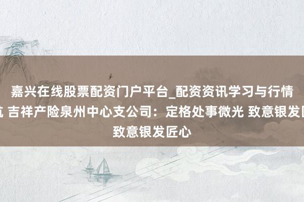嘉兴在线股票配资门户平台_配资资讯学习与行情导航 吉祥产险泉州中心支公司：定格处事微光 致意银发匠心