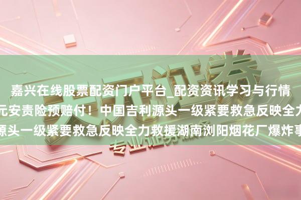 嘉兴在线股票配资门户平台_配资资讯学习与行情导航 快速完成600万元安责险预赔付！中国吉利源头一级紧要救急反映全力救援湖南浏阳烟花厂爆炸事故