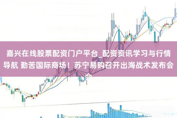 嘉兴在线股票配资门户平台_配资资讯学习与行情导航 勤苦国际商场！苏宁易购召开出海战术发布会