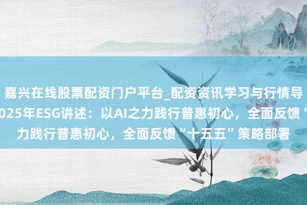 嘉兴在线股票配资门户平台_配资资讯学习与行情导航 奇富科技发布2025年ESG讲述：以AI之力践行普惠初心，全面反馈“十五五”策略部署