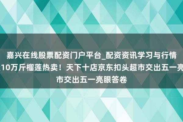 嘉兴在线股票配资门户平台_配资资讯学习与行情导航 近10万斤榴莲热卖！天下十店京东扣头超市交出五一亮眼答卷