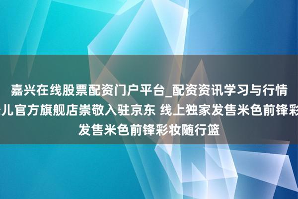 嘉兴在线股票配资门户平台_配资资讯学习与行情导航 香奈儿官方旗舰店崇敬入驻京东 线上独家发售米色前锋彩妆随行篮