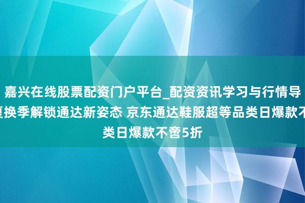 嘉兴在线股票配资门户平台_配资资讯学习与行情导航 春夏换季解锁通达新姿态 京东通达鞋服超等品类日爆款不啻5折