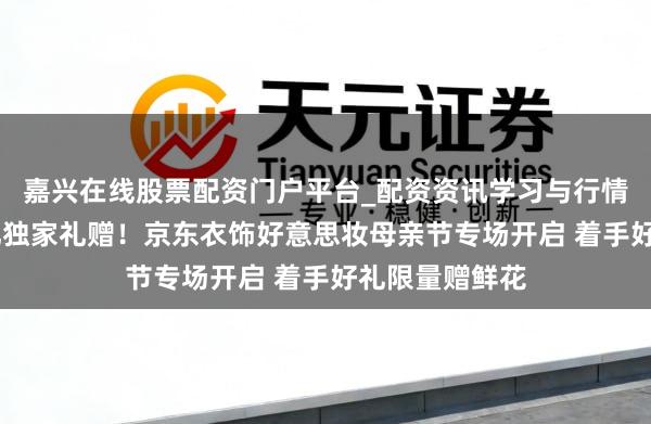 嘉兴在线股票配资门户平台_配资资讯学习与行情导航 礼上加礼独家礼赠！京东衣饰好意思妆母亲节专场开启 着手好礼限量赠鲜花