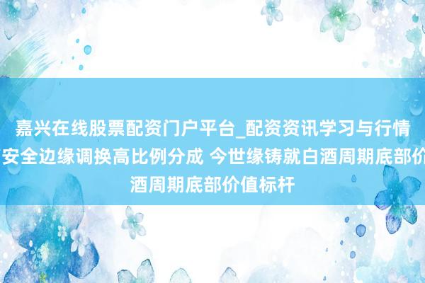 嘉兴在线股票配资门户平台_配资资讯学习与行情导航 高安全边缘调换高比例分成 今世缘铸就白酒周期底部价值标杆