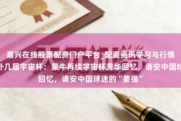 嘉兴在线股票配资门户平台_配资资讯学习与行情导航 芳华不外几届宇宙杯：蒙牛再续宇宙杯芳华回忆，请安中国球迷的“要强”