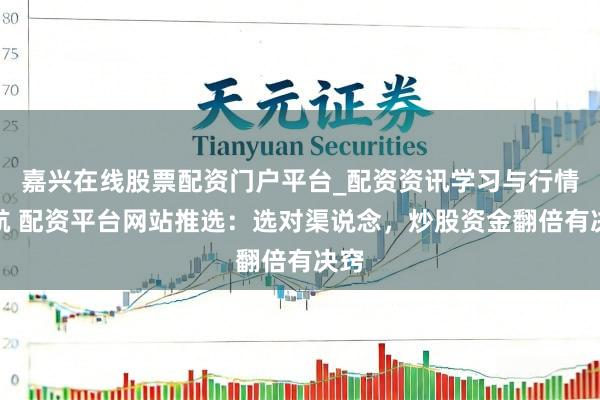 嘉兴在线股票配资门户平台_配资资讯学习与行情导航 配资平台网站推选：选对渠说念，炒股资金翻倍有决窍