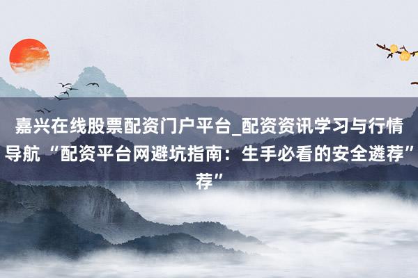 嘉兴在线股票配资门户平台_配资资讯学习与行情导航 “配资平台网避坑指南：生手必看的安全遴荐”