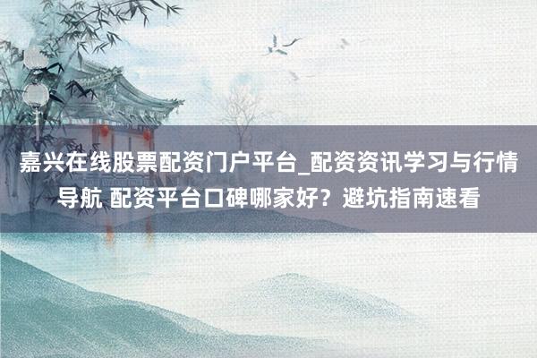 嘉兴在线股票配资门户平台_配资资讯学习与行情导航 配资平台口碑哪家好？避坑指南速看