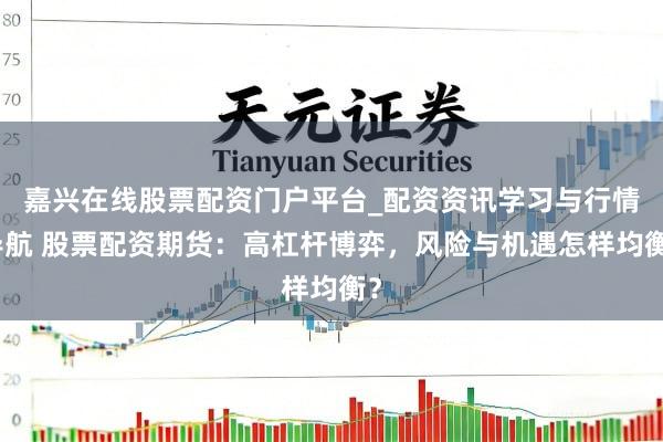嘉兴在线股票配资门户平台_配资资讯学习与行情导航 股票配资期货：高杠杆博弈，风险与机遇怎样均衡？