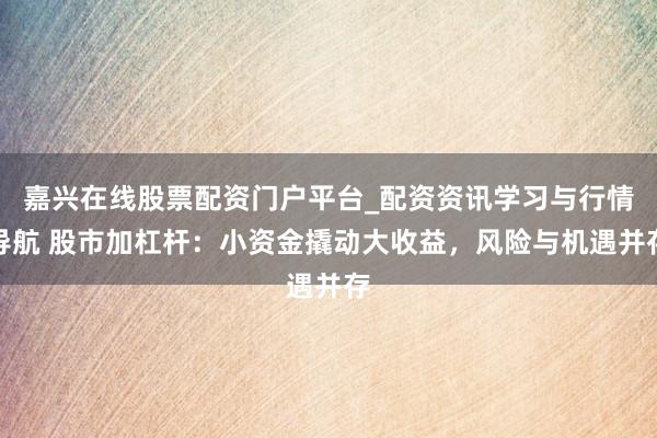 嘉兴在线股票配资门户平台_配资资讯学习与行情导航 股市加杠杆：小资金撬动大收益，风险与机遇并存