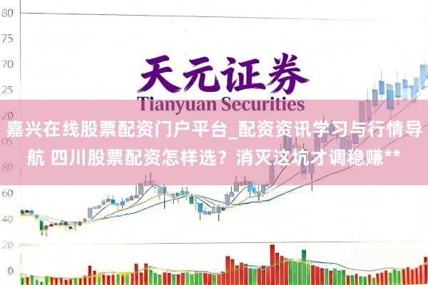 嘉兴在线股票配资门户平台_配资资讯学习与行情导航 四川股票配资怎样选？消灭这坑才调稳赚**