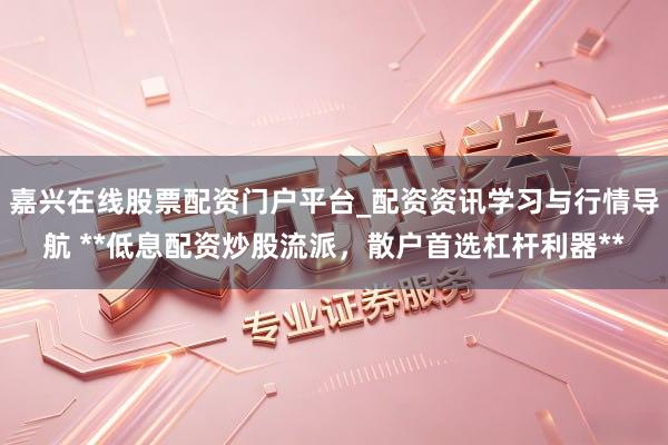 嘉兴在线股票配资门户平台_配资资讯学习与行情导航 **低息配资炒股流派，散户首选杠杆利器**