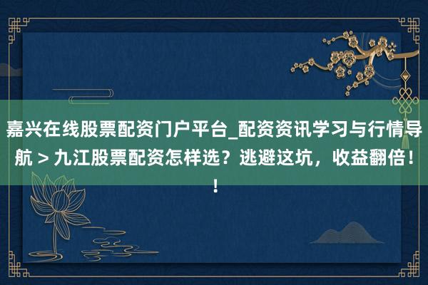 嘉兴在线股票配资门户平台_配资资讯学习与行情导航 > 九江股票配资怎样选？逃避这坑，收益翻倍！