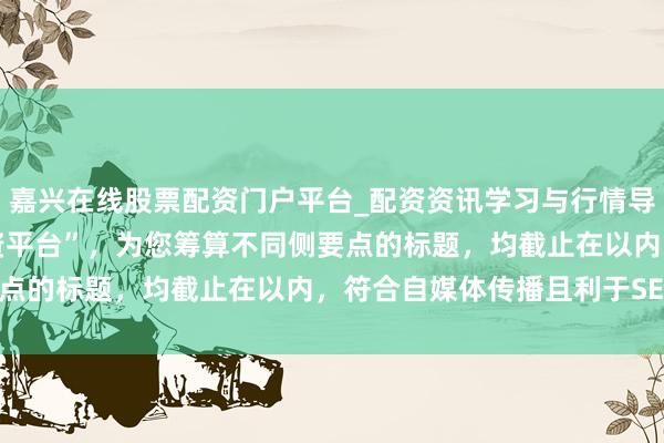 嘉兴在线股票配资门户平台_配资资讯学习与行情导航 基于枢纽词“宁夏配资平台”，为您筹算不同侧要点的标题，均截止在以内，符合自媒体传播且利于SEO：
