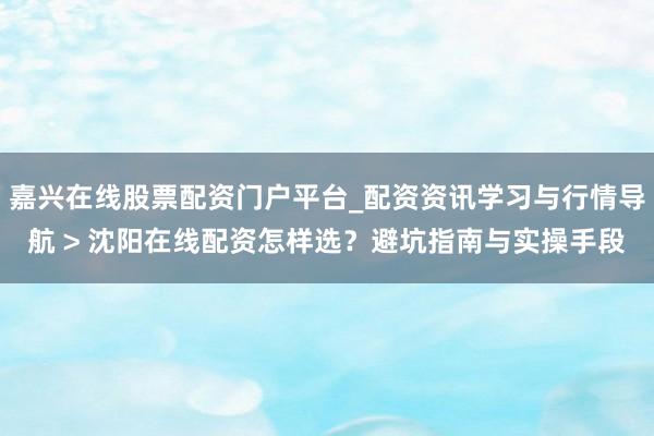 嘉兴在线股票配资门户平台_配资资讯学习与行情导航 > 沈阳在线配资怎样选？避坑指南与实操手段